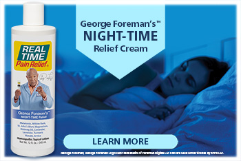 From muscle pain to bruising and soreness or swelling caused by overexertion and injury, George Foreman’s NIGHT-TIME Relief™ is here to help remove the distraction of pain so that you can focus on a good night of rest....Click to Learn More