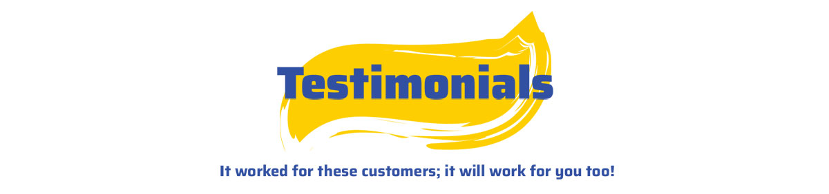 Testimonials...It worked for these customers; it will work for you too!