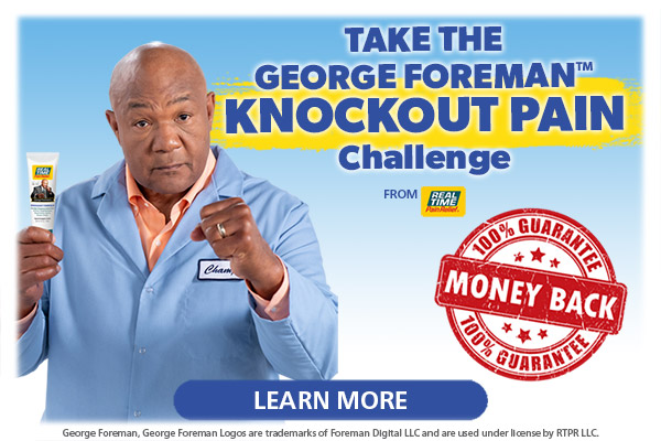 Your Pain may be tough, don’t worry, it can’t withstand the punch from George Foreman's KNOCKOUT Pain Relief Formula… We guarantee it. Click to Learn More