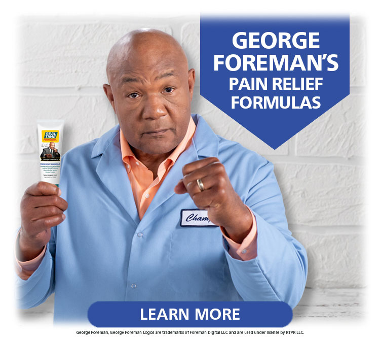 The champ has you covered both day and night. Choose between George Foreman’s KNOCKOUT Formula™ and George Foreman’s NIGHT-TIME Relief Cream™ to deliver a knockout to your pain...Click Here